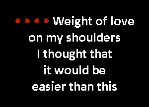 0 0 0 0 Weight of love
on my shoulders

I thought that
it would be
easier than this