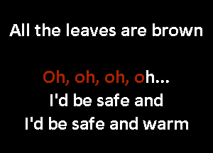 All the leaves are brown

Oh, oh, oh, oh...
I'd be safe and
I'd be safe and warm