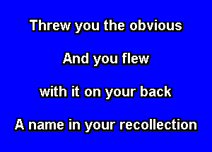 Threw you the obvious
And you flew

with it on your back

A name in your recollection