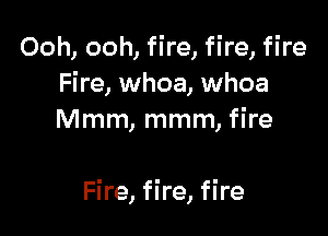 Ooh, ooh, fire, fire, fire
Fire, whoa, whoa
Mmm, mmm, fire

Fire, fire, fire
