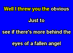 Well I threw you the obvious
Just to

see if there's more behind the

eyes of a fallen angel