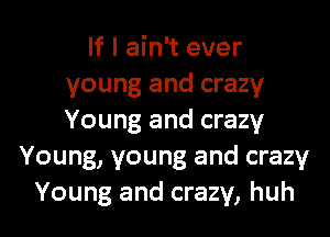 If I ain't ever
young and crazy
Young and crazy

Young, young and crazy

Young and crazy, huh I