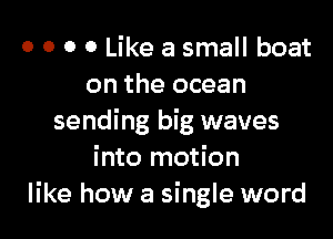 o o o 0 Like a small boat
on the ocean

sending big waves
into motion
like how a single word