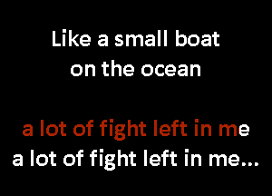 Like a small boat
on the ocean

a lot of fight left in me
a lot of fight left in me...