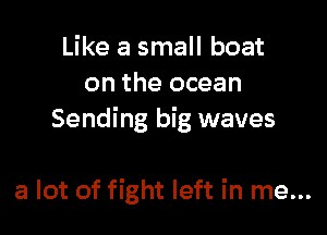Like a small boat
on the ocean

Sending big waves

a lot of fight left in me...