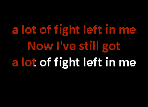 a lot of fight left in me
Now I've still got

a lot of fight left in me