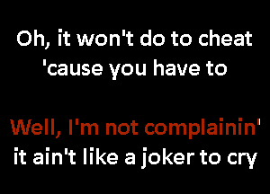 Oh, it won't do to cheat
'cause you have to

Well, I'm not complainin'
it ain't like a joker to cry