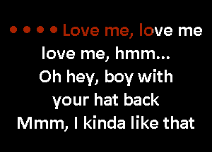 o o o 0 Love me, love me
love me, hmm...

Oh hey, boy with
your hat back
Mmm, I kinda like that