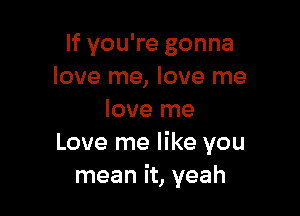 If you're gonna
love me, love me

love me
Love me like you
mean it, yeah