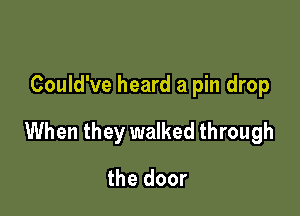Could've heard a pin drop

When they walked through

the door