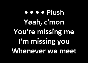 0 0 0 0 Plush
Yeah, c'mon

You're missing me
I'm missing you
Whenever we meet