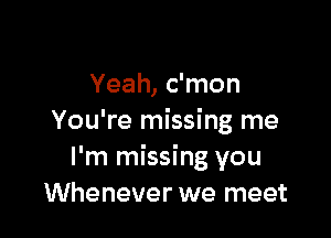 Yeah, c'mon

You're missing me
I'm missing you
Whenever we meet