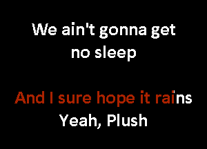 We ain't gonna get
no sleep

And I sure hope it rains
Yeah, Plush