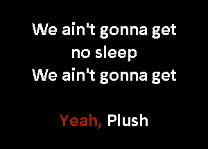 We ain't gonna get
no sleep

We ain't gonna get

Yeah, Plush