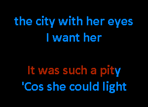 the city with her eyes
I want her

It was such a pity
'Cos she could light