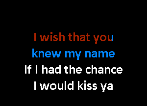 I wish that you

knew my name
If I had the chance
I would kiss ya