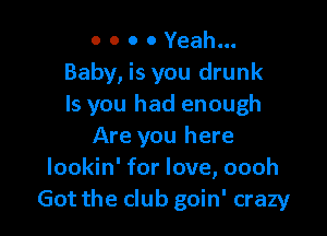 o o o 0 Yeah...
Baby, is you drunk
ls you had enough

Are you here
lookin' for love, oooh
Got the club goin' crazy