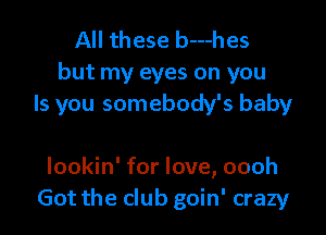 All these b---hes
but my eyes on you
Is you somebody's baby

lookin' for love, oooh
Got the club goin' crazy