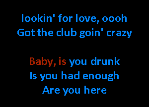 lookin' for love, oooh
Got the club goin' crazy

Baby, is you drunk
ls you had enough
Are you here