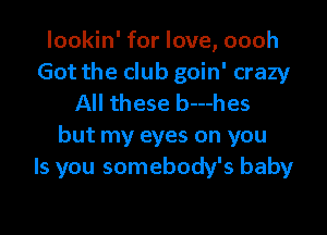 lookin' for love, oooh
Got the club goin' crazy
All these b---hes
but my eyes on you
Is you somebody's baby