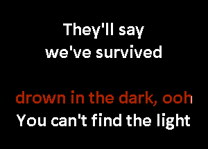 They'll say
we've survived

drown in the dark, ooh
You can't find the light