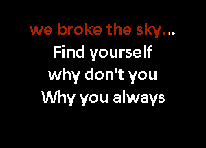we broke the sky...
Find yourself

why don't you
Why you always