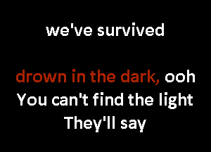 we've survived

drown in the dark, ooh
You can't find the light
They'll say