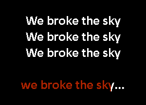 We broke the sky
We broke the sky
We broke the sky

we broke the sky...