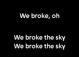 We broke, oh

We broke the sky
We broke the sky