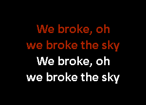 We broke, oh
we broke the sky

We broke, oh
we broke the sky
