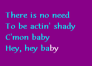 There is no need
To be actin' shady

C'mon baby

Hey, hey baby
