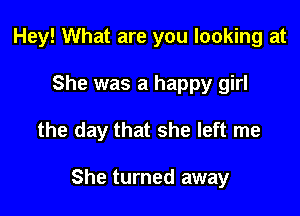 Hey! What are you looking at
She was a happy girl

the day that she left me

She turned away