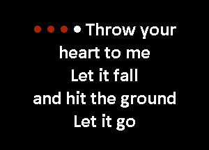 0 0 0 0 Throw your
heart to me

Let it fall
and hit the ground
Let it go