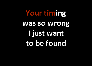 Your timing
was so wrong

I just want
to be found