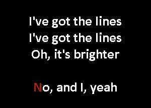 I've got the lines
I've got the lines

Oh, it's brighter

No, and l, yeah