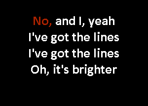 No, and I, yeah
I've got the lines

I've got the lines
Oh, it's brighter