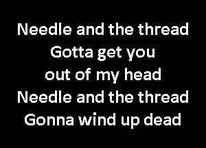 Needle and the thread
Gotta get you
out of my head
Needle and the thread
Gonna wind up dead