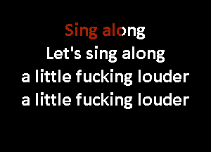 Sing along
Let's sing along

a little fucking louder
a little fucking louder