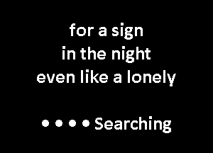 for a sign
in the night

even like a lonely

0 0 0 0 Searching