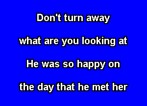 Don't turn away

what are you looking at

He was so happy on

the day that he met her