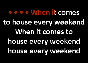 0 0 0 0 When it comes
to house every weekend
When it comes to
house every weekend
house every weekend