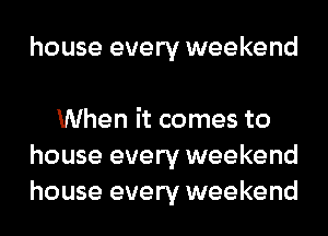 house every weekend

When it comes to
house every weekend
house every weekend