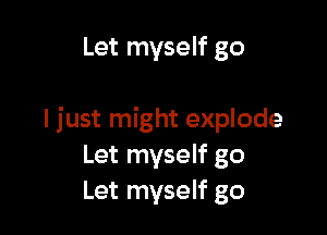 Let myself go

I just might explode
Let myself go
Let myself go