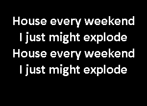 House every weekend
I just might explode
House every weekend
I just might explode

g