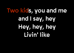 Two kids, you and me
andlsay,hey

Hey, hey, hey
Livin' like