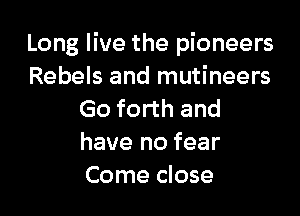 Long live the pioneers
Rebels and mutineers

Go forth and
have no fear
Come close