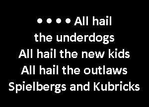 0 0 0 0 All hail
the underdogs

All hail the new kids
All hail the outlaws
Spielbergs and Kubricks