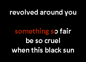 revolved around you

something so fair
be so cruel
when this black sun