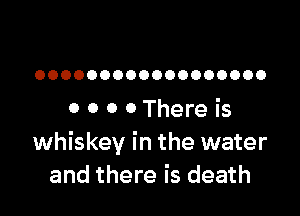 OOOOOOOOOOOOOOOOOO

0 0 0 0 There is
whiskey in the water
and there is death