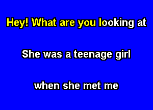 Hey! What are you looking at

She was a teenage girl

when she met me